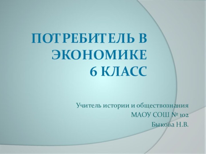 Потребитель в экономике  6 классУчитель истории и обществознанияМАОУ СОШ № 102Быкова Н.В.