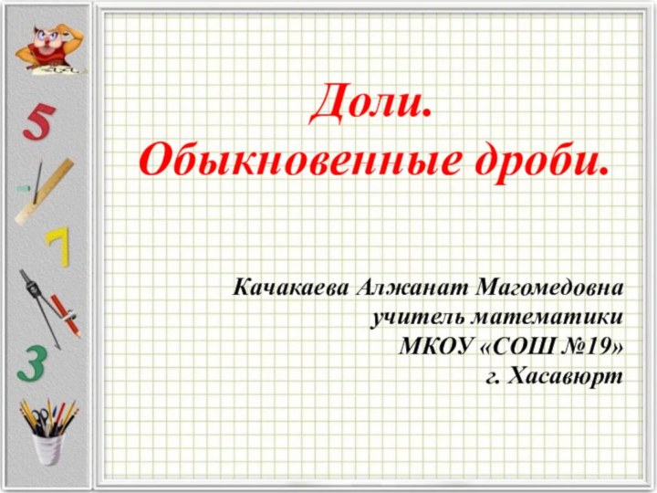 Доли.  Обыкновенные дроби.Качакаева Алжанат Магомедовнаучитель математикиМКОУ «СОШ №19»г. Хасавюрт