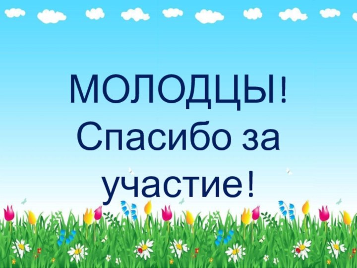 МОЛОДЦЫ!  Спасибо за участие!