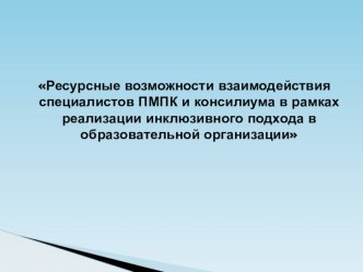 Презентация Ресурсные возможности взаимодействия ПМПК и консилиума в рамках реализации инклюзивного подхода в образовательной организации