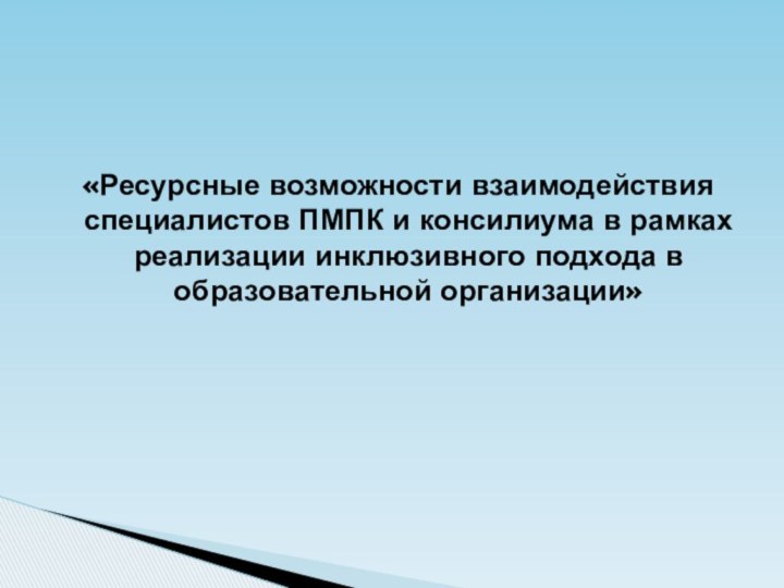 «Ресурсные возможности взаимодействия специалистов ПМПК и консилиума в рамках реализации инклюзивного подхода в образовательной организации»