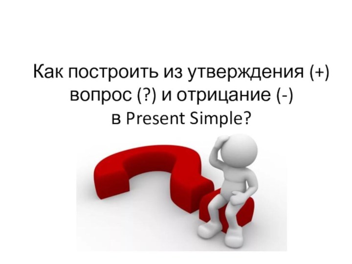 Как построить из утверждения (+) вопрос (?) и отрицание (-) в Present Simple?