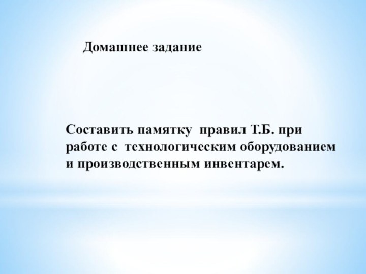 Составить памятку правил Т.Б. при работе с технологическим оборудованием и производственным инвентарем.Домашнее задание