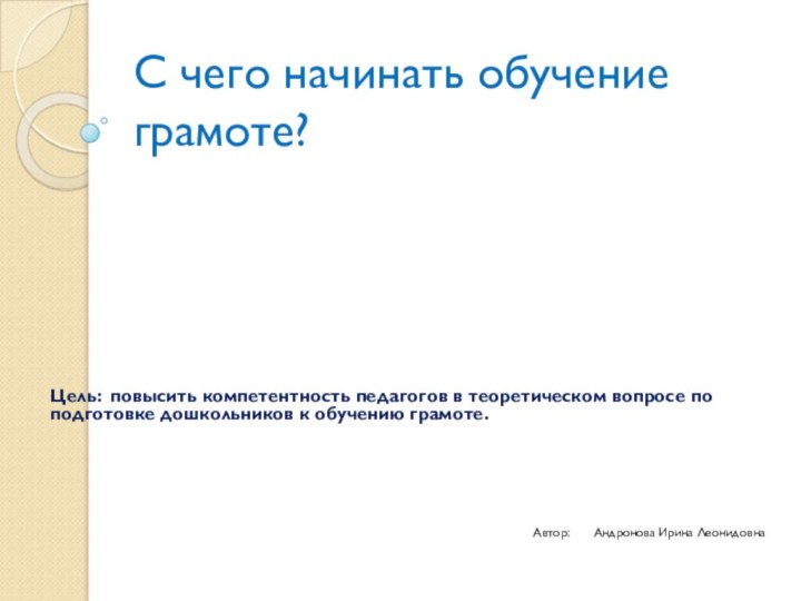 С чего начинать обучение грамоте?Цель: повысить компетентность педагогов в теоретическом вопросе по