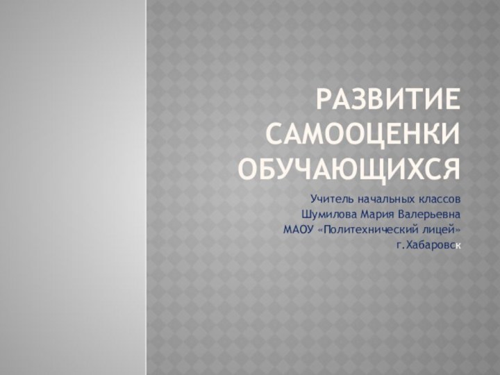 Развитие самооценки обучающихсяУчитель начальных классовШумилова Мария ВалерьевнаМАОУ «Политехнический лицей»г.Хабаровск