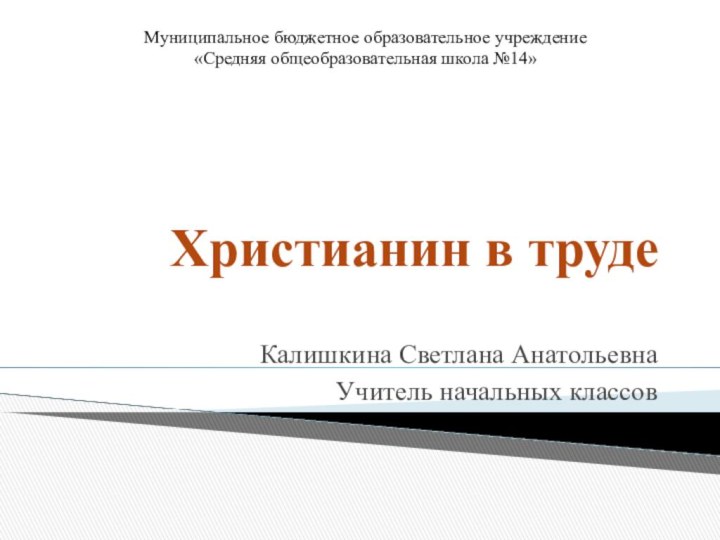 Христианин в трудеКалишкина Светлана АнатольевнаУчитель начальных классовМуниципальное бюджетное образовательное учреждение«Средняя общеобразовательная школа №14»