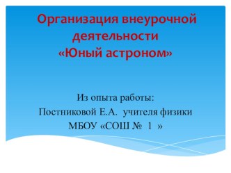 Презентация из опыта работы: Постниковой Е.А. учителя физики МБОУ СОШ № 1  Организация внеурочной деятельности Юный астроном