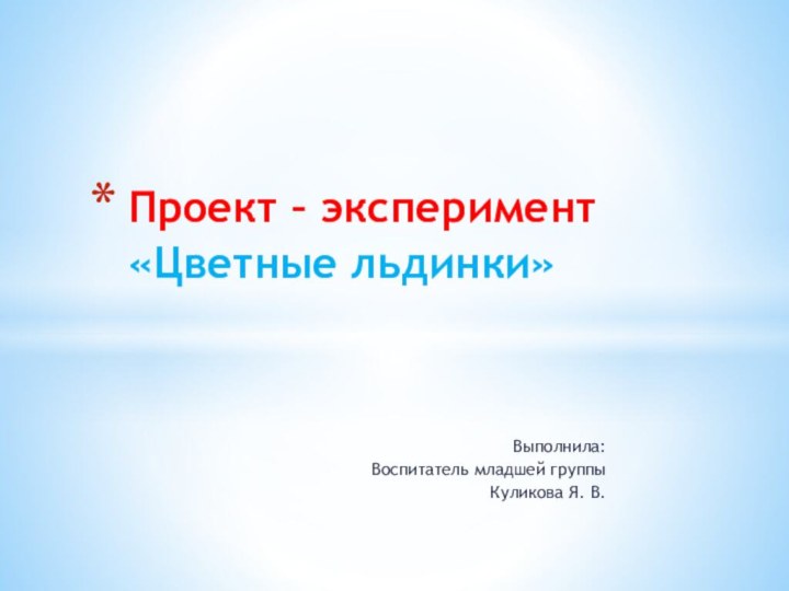 Выполнила:Воспитатель младшей группыКуликова Я. В.Проект – эксперимент «Цветные льдинки»