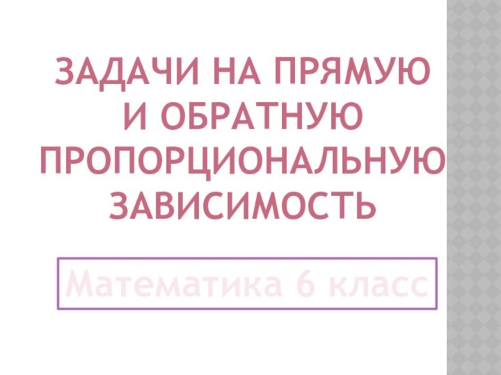 ЗАДАЧИ НА ПРЯМУЮ И ОБРАТНУЮПРОПОРЦИОНАЛЬНУЮ ЗАВИСИМОСТЬМатематика 6 класс