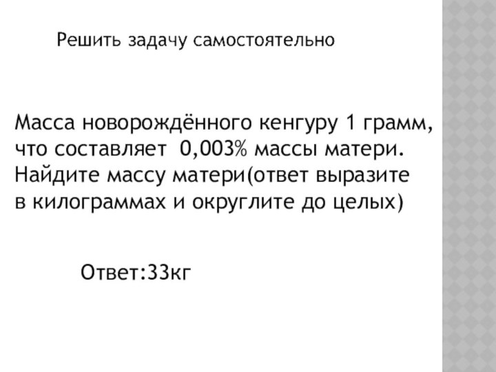 Масса новорождённого кенгуру 1 грамм,что составляет 0,003% массы матери.Найдите массу матери(ответ выразите