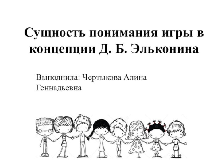 Сущность понимания игры в концепции Д. Б. ЭльконинаВыполнила: Чертыкова Алина Геннадьевна