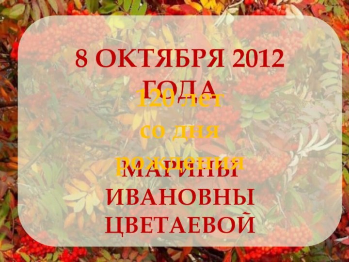 8 октября 2012 годаМарины ивановныцветаевой120 летсо дня рождения