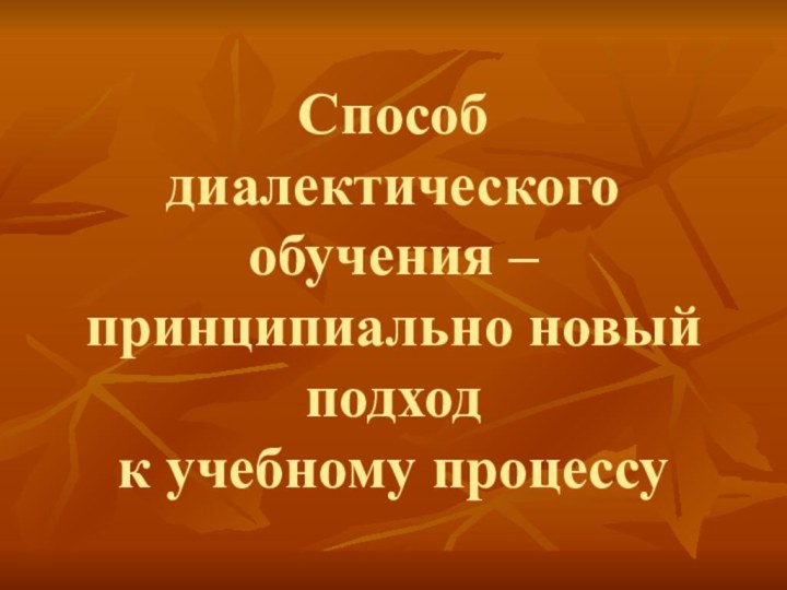 Способ диалектического обучения – принципиально новый подход  к учебному процессу