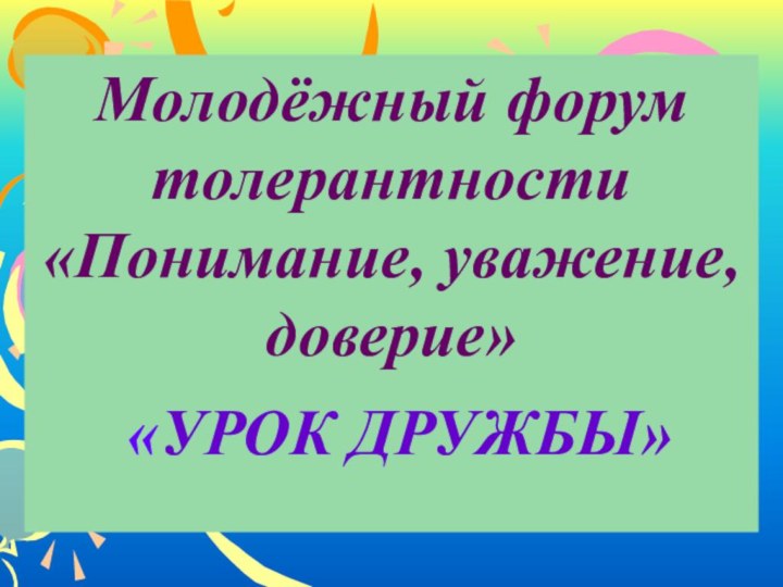 Молодёжный форумтолерантности«Понимание, уважение, доверие» «УРОК ДРУЖБЫ»