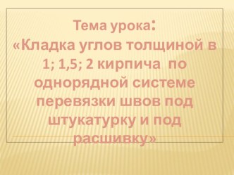 Презентация к открытому уроку Кладка углов толщиной в 1; 1,5;2 кирпича по однорядной системе перевязки швов под штукатурку и с расшивкой швов