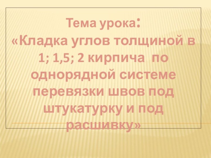 Тема урока: «Кладка углов толщиной в 1; 1,5; 2 кирпича по однорядной