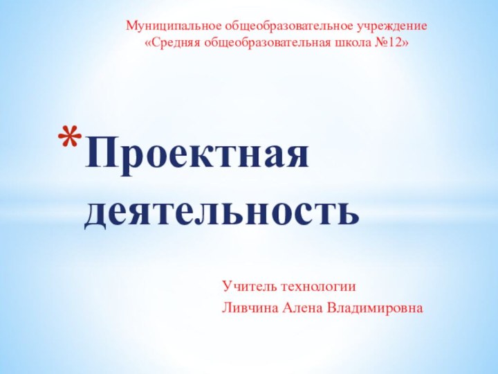 Учитель технологииЛивчина Алена ВладимировнаПроектная деятельностьМуниципальное общеобразовательное учреждение «Средняя общеобразовательная школа №12»