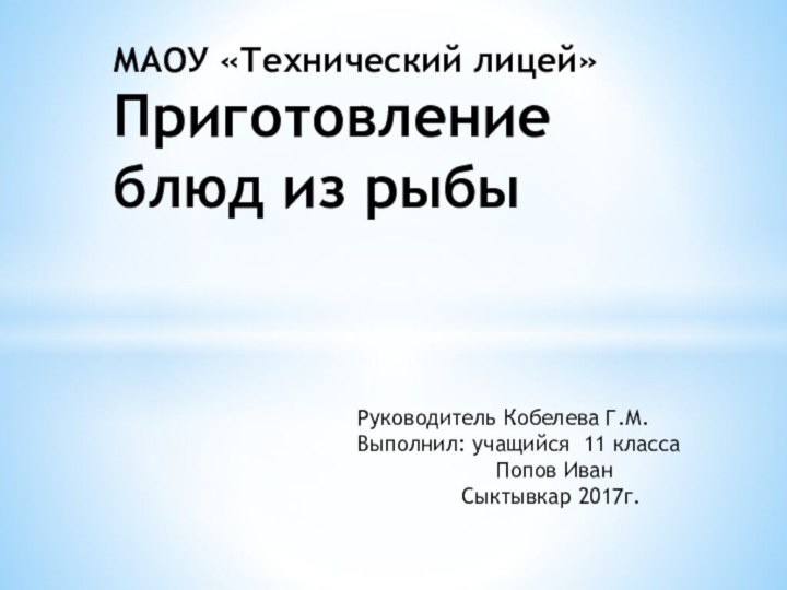 МАОУ «Технический лицей» Приготовление блюд из рыбыРуководитель Кобелева Г.М.Выполнил: учащийся 11 класса Попов Иван Сыктывкар 2017г.