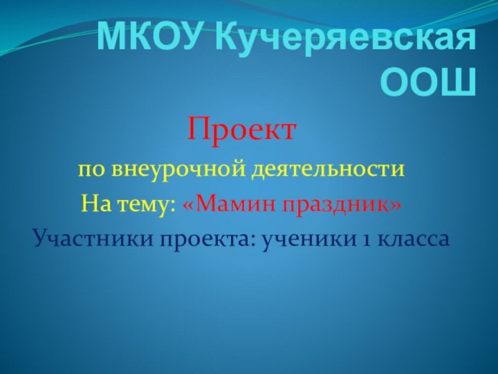 МКОУ Кучеряевская ООШПроектпо внеурочной деятельностиНа тему: «Мамин праздник»Участники проекта: ученики 1 класса