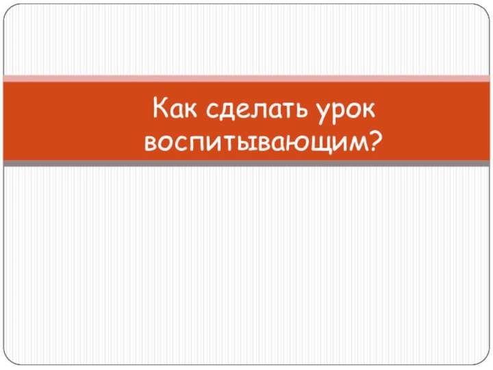 Как сделать урок воспитывающим?