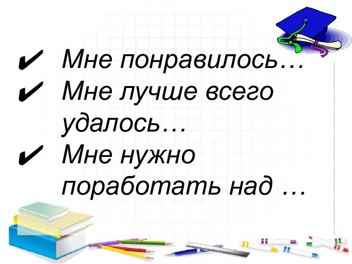 Мне понравилось…Мне лучше всего удалось…Мне нужно поработать над …