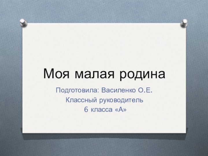 Моя малая родинаПодготовила: Василенко О.Е.Классный руководитель 6 класса «А»