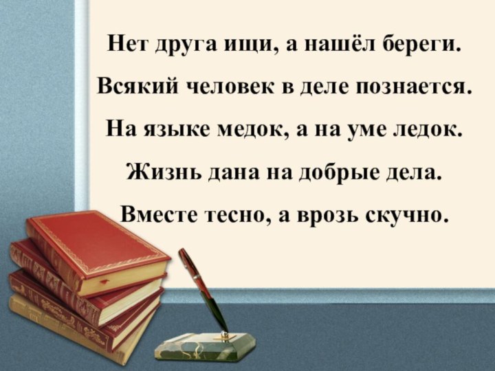 Нет друга ищи, а нашёл береги.Всякий человек в деле познается.На языке медок,