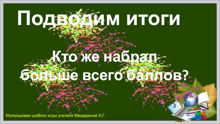 Подводим итоги Кто же набрал больше всего баллов?Использован шаблон игры учителя Мишариной А.Г.