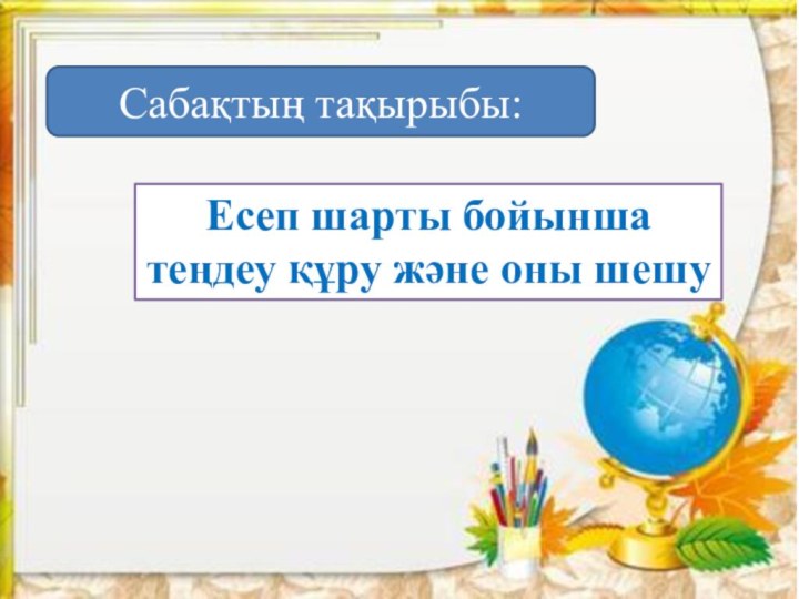 Есеп шарты бойынша теңдеу құру және оны шешуСабақтың тақырыбы: