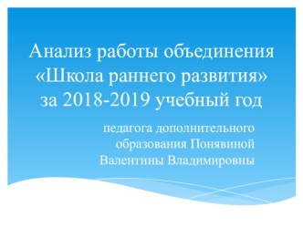 Итоги работы объединения Школа раннего развития за 2018-2019 учебный год педагога дополнительного образования Понявиной Валентины Владимировы.