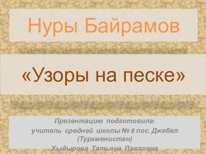 Нуры БайрамовПрезентацию подготовила: учитель средней школы № 8 пос. Джебел (Туркменистан) Хыдырова Татьяна Павловна«Узоры на песке»