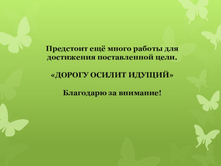 Предстоит ещё много работы для достижения поставленной цели.«ДОРОГУ ОСИЛИТ ИДУЩИЙ»Благодарю за внимание!