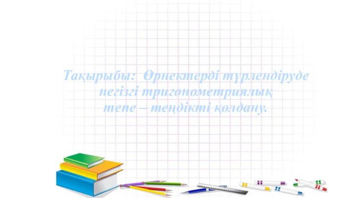 Тақырыбы: Өрнектерді түрлендіруде негізгі тригонометриялық  тепе – теңдікті қолдану.