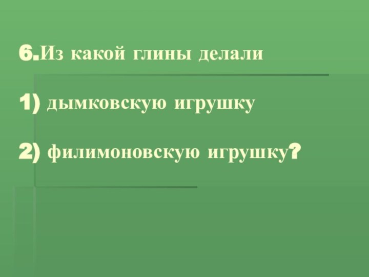 6.Из какой глины делали  1) дымковскую игрушку  2) филимоновскую игрушку?