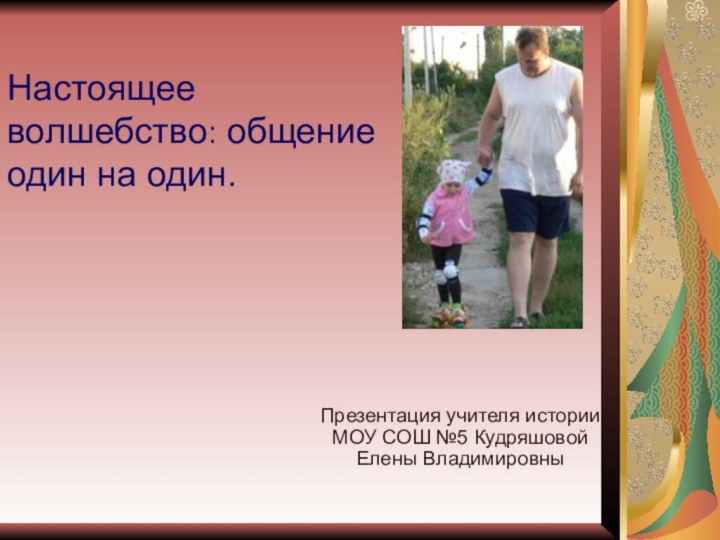 Настоящее волшебство: общение один на один.Презентация учителя истории МОУ СОШ №5 Кудряшовой Елены Владимировны