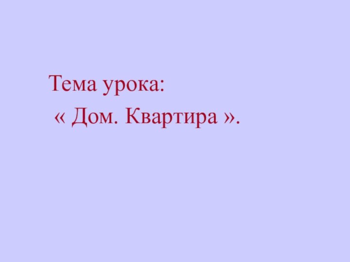 Тема урока:   « Дом. Квартира ».