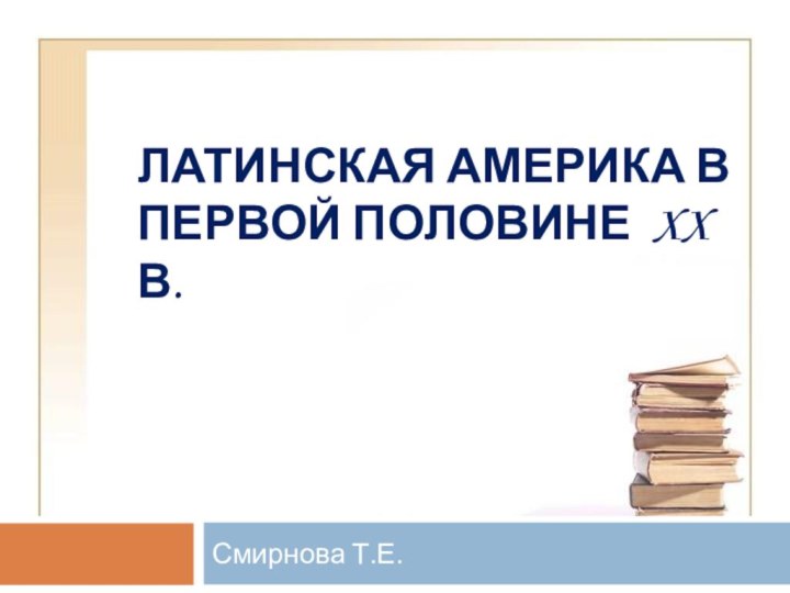 ЛАТИНСКАЯ АМЕРИКА В ПЕРВОЙ ПОЛОВИНЕ XX В. Смирнова Т.Е.