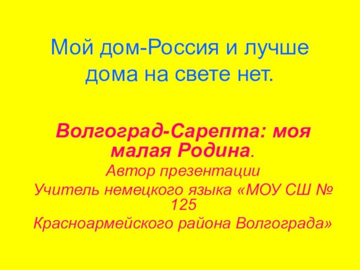 Мой дом-Россия и лучше дома на свете нет.Волгоград-Сарепта: моя малая Родина.Автор презентацииУчитель