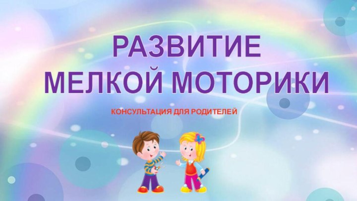 РАЗВИТИЕ МЕЛКОЙ МОТОРИКИ      КОНСУЛЬТАЦИЯ ДЛЯ РОДИТЕЛЕЙ