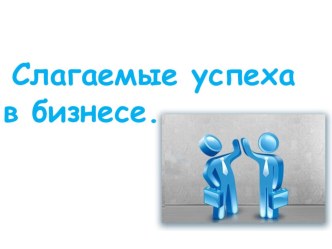 Презентация по обществознанию Слагаемые успеха в бизнесе