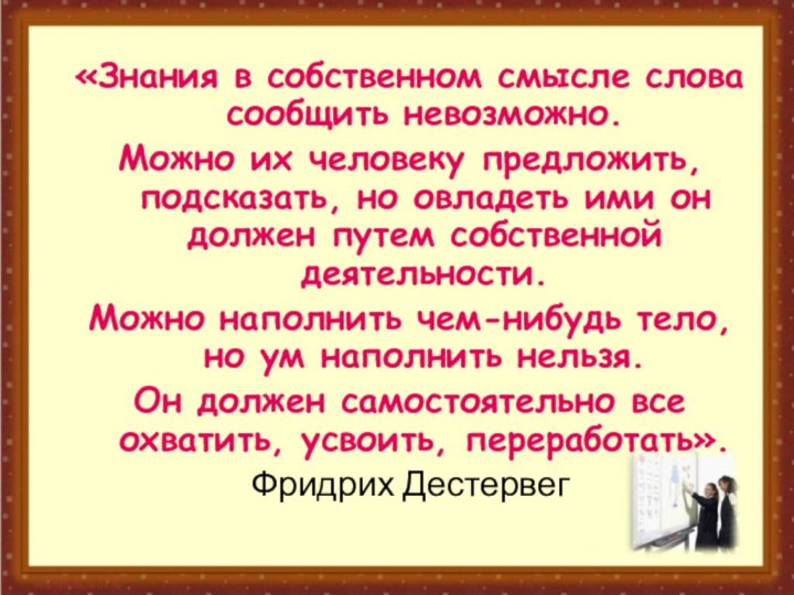 «Знания в собственном смысле слова сообщить невозможно. Можно их человеку предложить, подсказать,