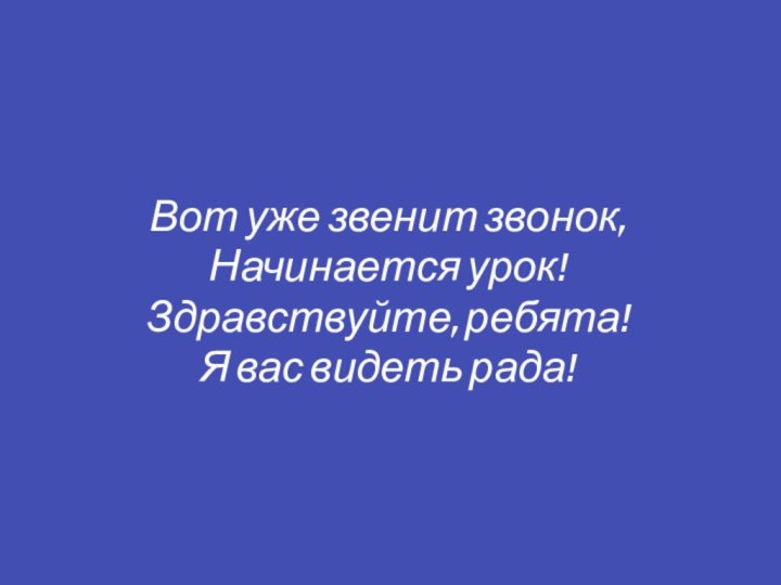 Вот уже звенит звонок, Начинается урок!Здравствуйте, ребята!Я вас видеть рада!