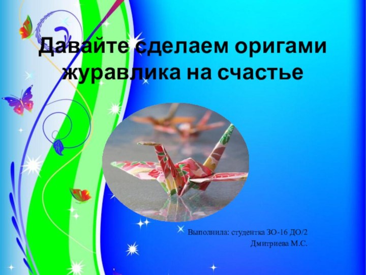 Давайте сделаем оригами журавлика на счастьеВыполнила: студентка ЗО-16 ДО/2Дмитриева М.С.