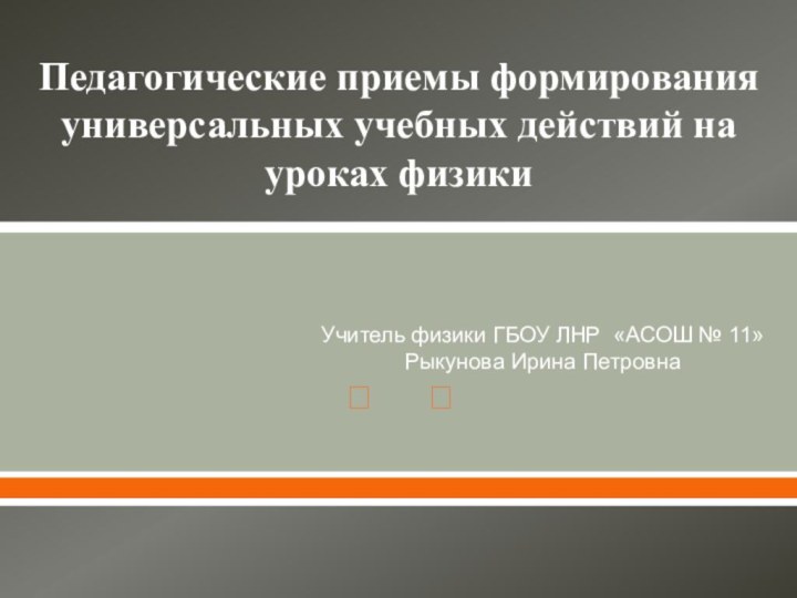 Учитель физики ГБОУ ЛНР «АСОШ № 11» Рыкунова Ирина ПетровнаПедагогические приемы формирования