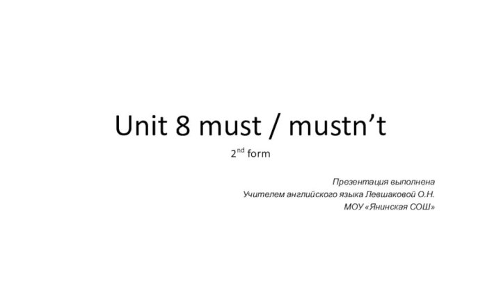 Unit 8 must / mustn’t2nd formПрезентация выполненаУчителем английского языка Левшаковой О.Н.МОУ «Янинская СОШ»