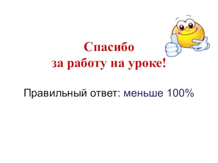 Спасибо  за работу на уроке!  Правильный ответ: меньше 100%