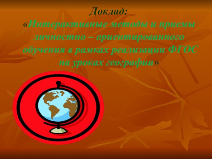 Доклад: «Интерактивные методы и приемы личностно – ориентированного обучения в рамках реализации ФГОСна уроках географии»