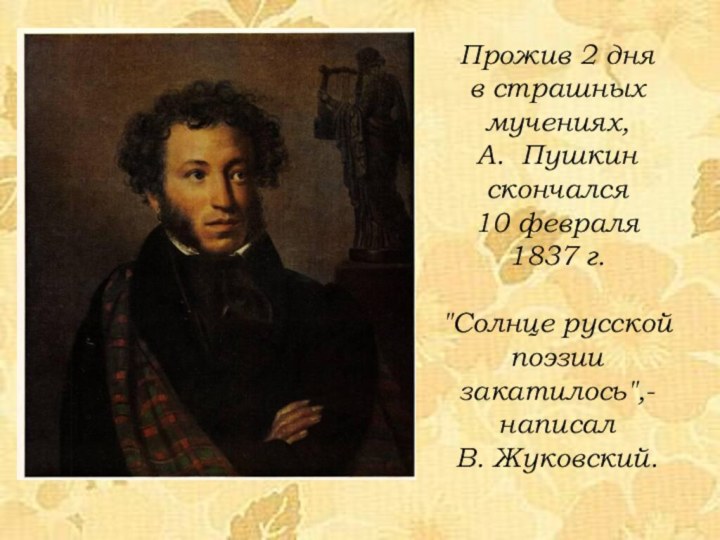 Прожив 2 дня в страшных мучениях, А. Пушкин скончался 10 февраля1837 г.