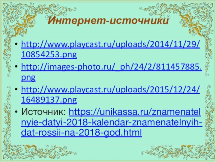 Интернет-источникиhttp://www.playcast.ru/uploads/2014/11/29/10854253.pnghttp://images-photo.ru/_ph/24/2/811457885.pnghttp://www.playcast.ru/uploads/2015/12/24/16489137.pngИсточник: https://unikassa.ru/znamenatelnyie-datyi-2018-kalendar-znamenatelnyih-dat-rossii-na-2018-god.html