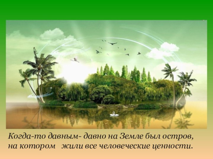 Когда-то давным- давно на Земле был остров, на котором  жили все человеческие ценности.